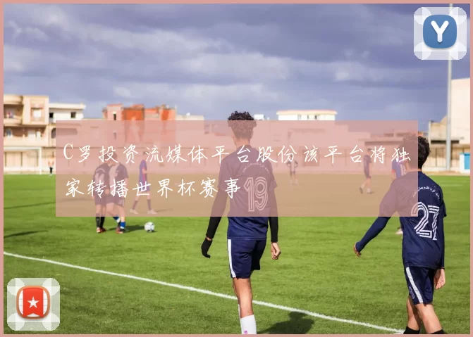 C罗投资流媒体平台股份该平台将独家转播世界杯赛事
