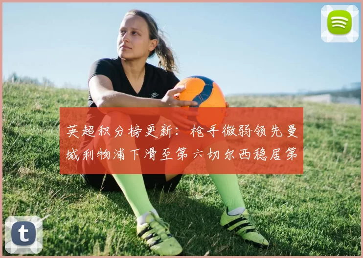 英超积分榜更新：枪手微弱领先曼城利物浦下滑至第六切尔西稳居第十