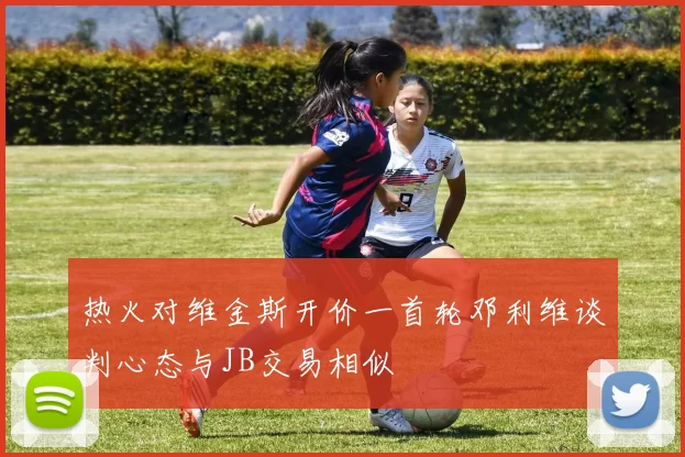 热火对维金斯开价一首轮邓利维谈判心态与JB交易相似