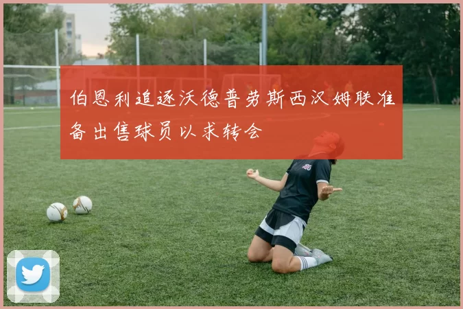伯恩利追逐沃德普劳斯西汉姆联准备出售球员以求转会
