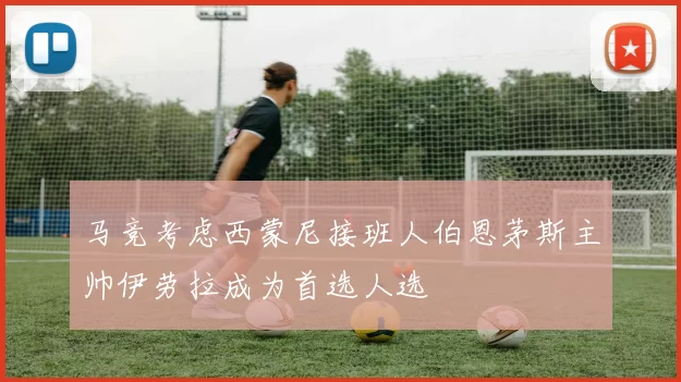 马竞考虑西蒙尼接班人伯恩茅斯主帅伊劳拉成为首选人选