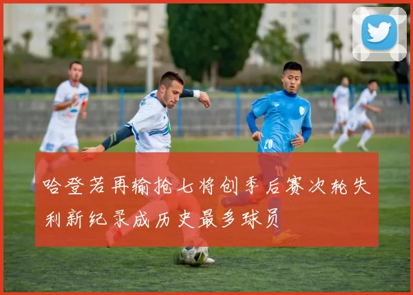 哈登若再输抢七将创季后赛次轮失利新纪录成历史最多球员