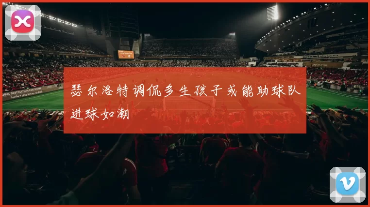 瑟尔洛特调侃多生孩子或能助球队进球如潮
