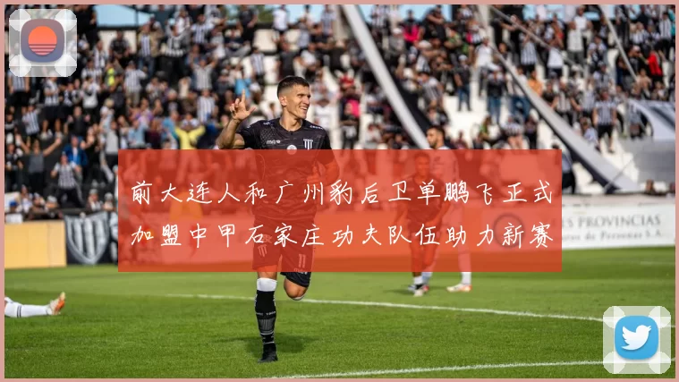 前大连人和广州豹后卫单鹏飞正式加盟中甲石家庄功夫队伍助力新赛季