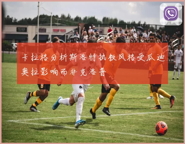 卡拉格分析斯洛特执教风格受瓜迪奥拉影响而非克洛普