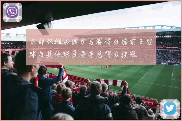 东部双雄占据季后赛得分榜前五登球与其他球员争夺总得分桂冠