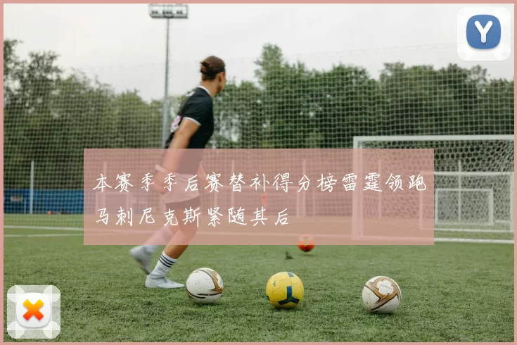 本赛季季后赛替补得分榜雷霆领跑马刺尼克斯紧随其后
