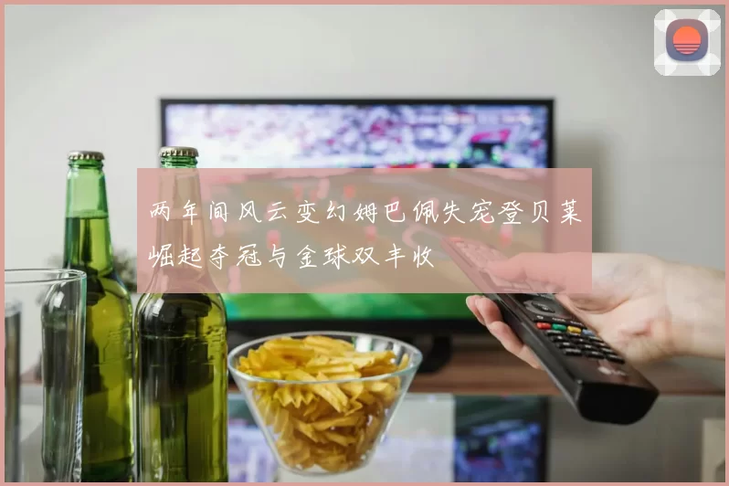两年间风云变幻姆巴佩失宠登贝莱崛起夺冠与金球双丰收