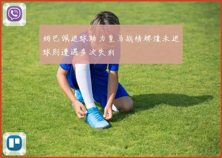 姆巴佩进球助力皇马战绩辉煌未进球则遭遇多次失利