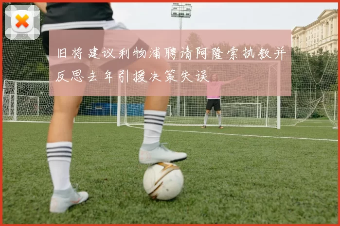 旧将建议利物浦聘请阿隆索执教并反思去年引援决策失误